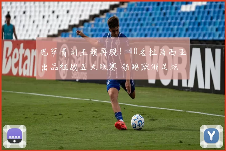 巴萨青训王朝再现！40名拉马西亚出品征战五大联赛 领跑欧洲足坛