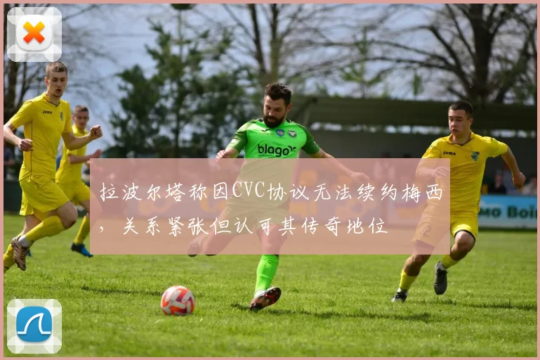 拉波尔塔称因CVC协议无法续约梅西，关系紧张但认可其传奇地位