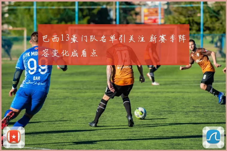 巴西13豪门队名单引关注 新赛季阵容变化成看点