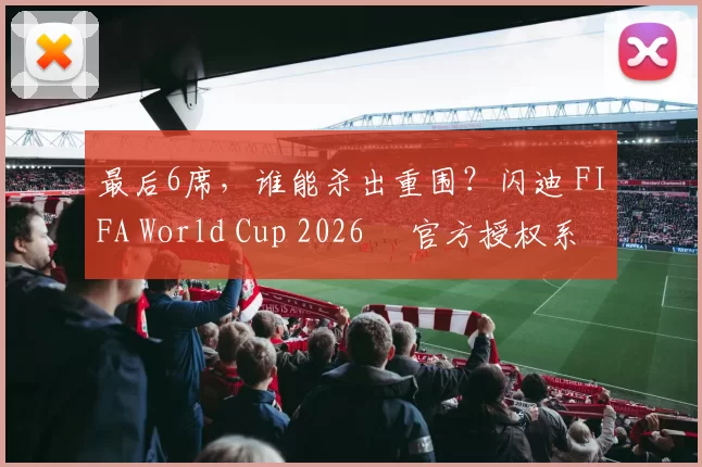 最后6席，谁能杀出重围？闪迪 FIFA World Cup 2026™ 官方授权系列邀你盖楼预言，赢好礼！