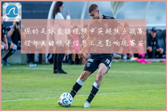 现的足球直播视频中英超焦点战赛程与关键伤停信息汇总影响观赛安排