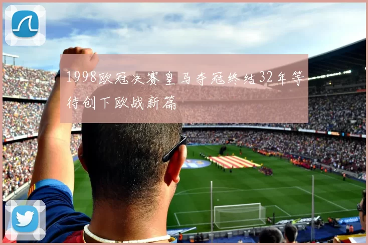 1998欧冠决赛皇马夺冠终结32年等待创下欧战新篇