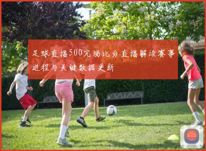 足球直播500完场比分直播解读赛事进程与关键数据更新
