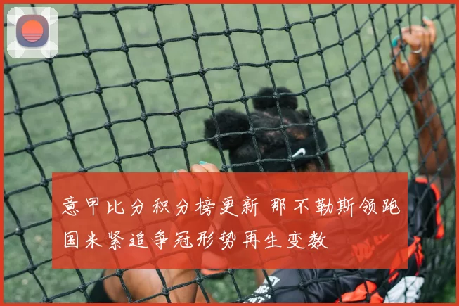 意甲比分积分榜更新 那不勒斯领跑国米紧追争冠形势再生变数