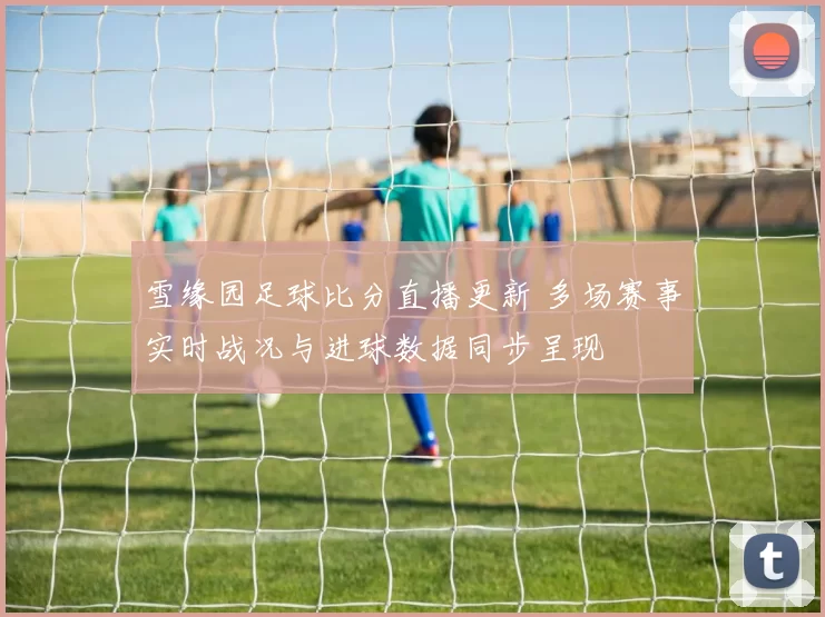 雪缘园足球比分直播更新 多场赛事实时战况与进球数据同步呈现