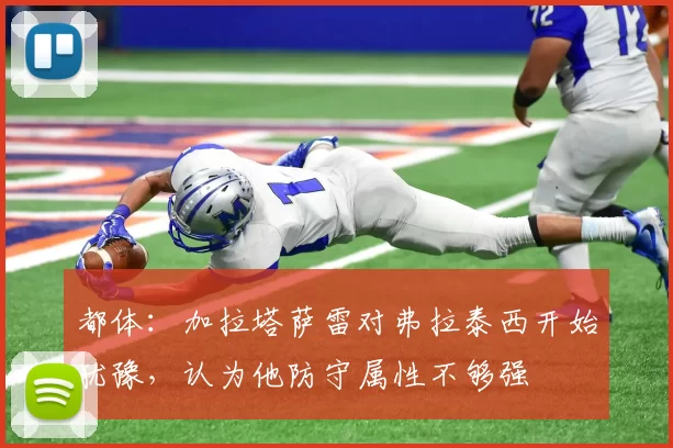 都体：加拉塔萨雷对弗拉泰西开始犹豫，认为他防守属性不够强