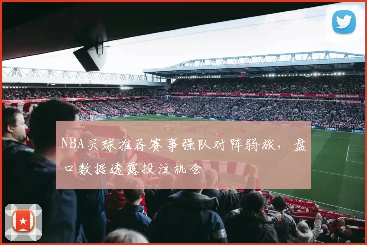 NBA买球推荐赛事强队对阵弱旅，盘口数据透露投注机会