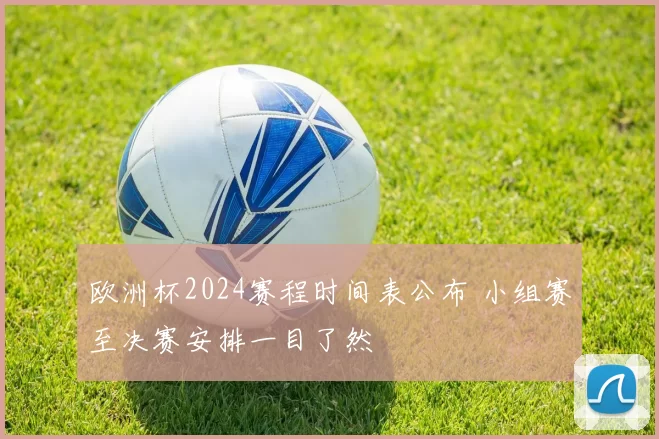 欧洲杯2024赛程时间表公布 小组赛至决赛安排一目了然