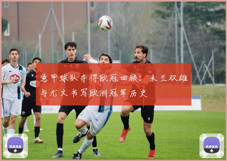 意甲球队夺得欧冠回顾：米兰双雄与尤文书写欧洲冠军历史