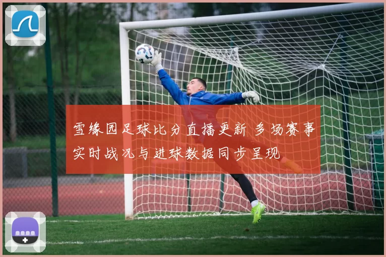 雪缘园足球比分直播更新 多场赛事实时战况与进球数据同步呈现