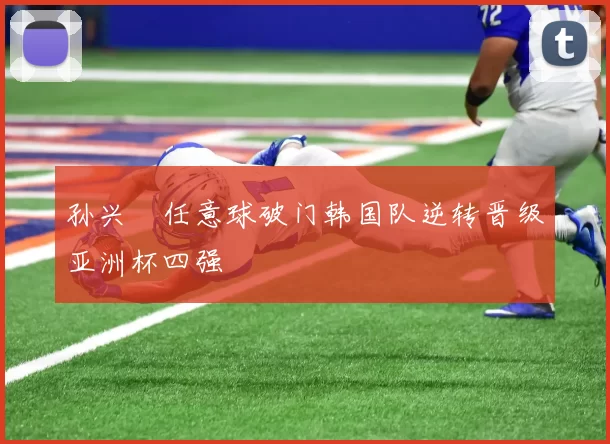 孙兴慜任意球破门韩国队逆转晋级亚洲杯四强