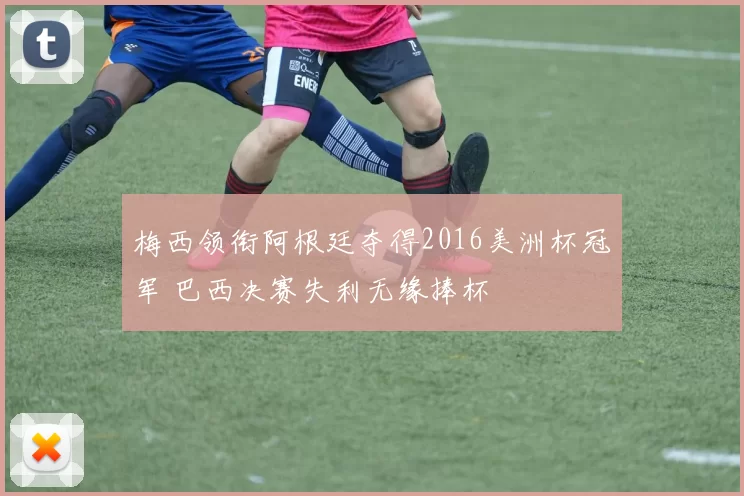 梅西领衔阿根廷夺得2016美洲杯冠军 巴西决赛失利无缘捧杯