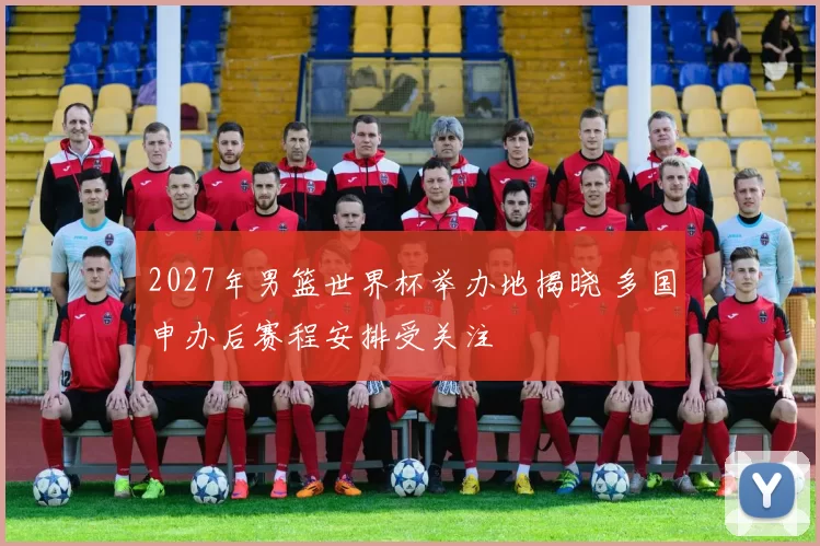 2027年男篮世界杯举办地揭晓 多国申办后赛程安排受关注