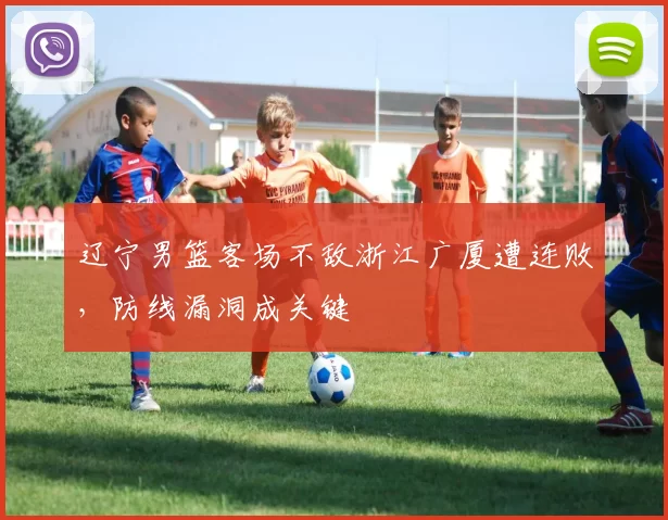 辽宁男篮客场不敌浙江广厦遭连败，防线漏洞成关键