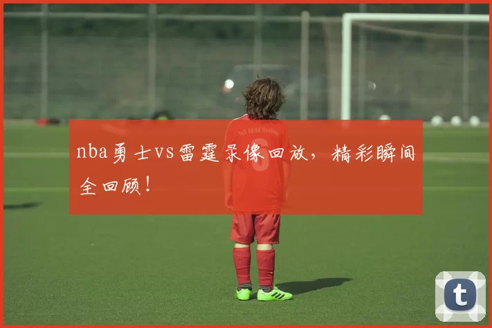 nba勇士vs雷霆录像回放,精彩瞬间全回顾!