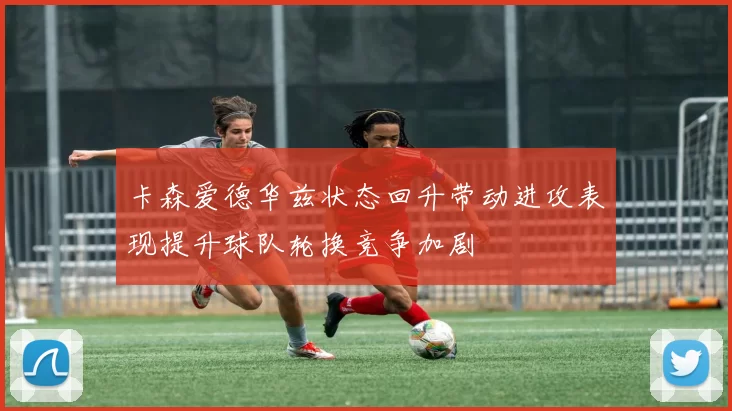 卡森爱德华兹状态回升带动进攻表现提升球队轮换竞争加剧