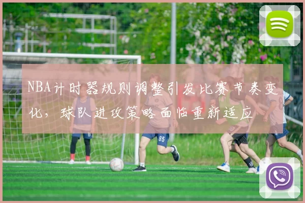 NBA计时器规则调整引发比赛节奏变化，球队进攻策略面临重新适应