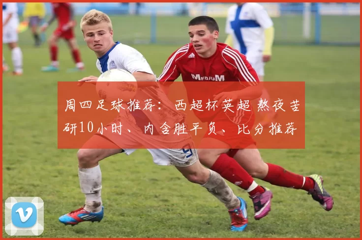 周四足球推荐：西超杯英超 熬夜苦研10小时、内含胜平负、比分推荐！_老杨_分析_状态