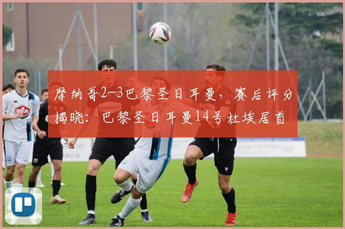 摩纳哥2-3巴黎圣日耳曼，赛后评分揭晓：巴黎圣日耳曼14号杜埃居首_巴洛贡_助攻_比赛