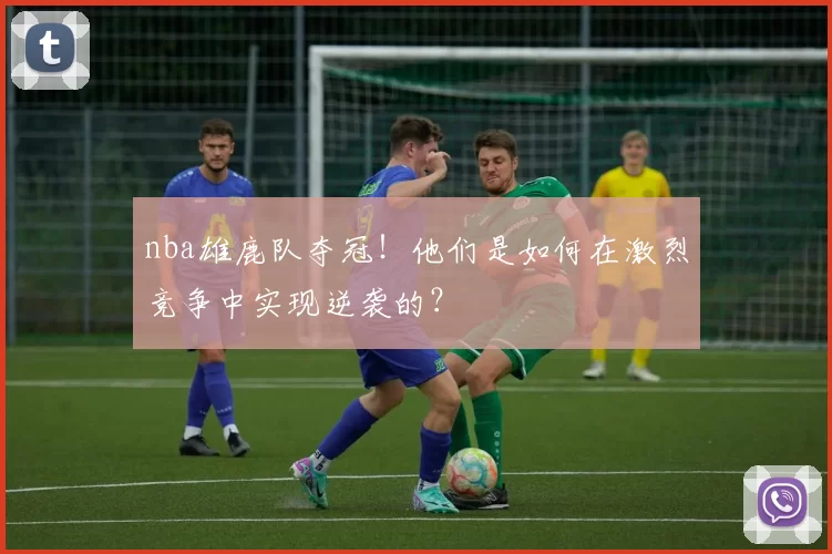 nba雄鹿队夺冠！他们是如何在激烈竞争中实现逆袭的？