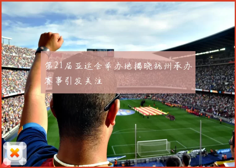 第21届亚运会举办地揭晓杭州承办赛事引发关注