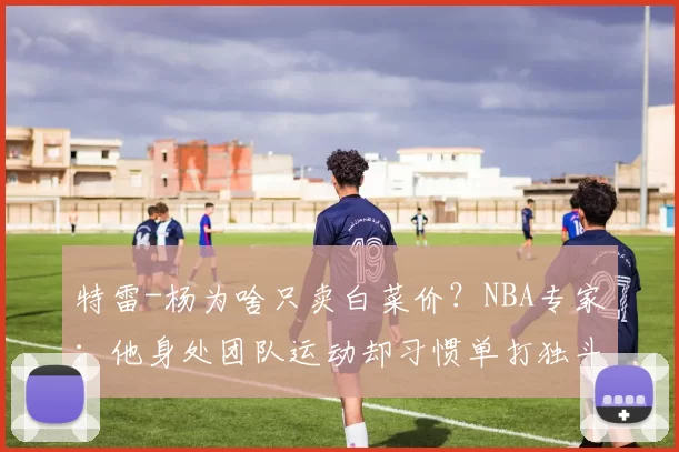 特雷-杨为啥只卖白菜价？NBA专家：他身处团队运动却习惯单打独斗