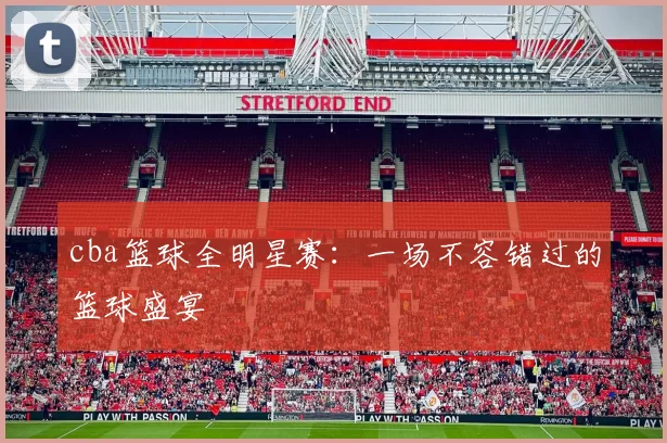 cba篮球全明星赛：一场不容错过的篮球盛宴