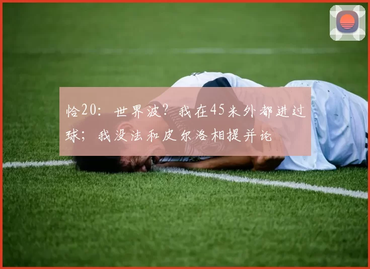 恰20：世界波？我在45米外都进过球；我没法和皮尔洛相提并论