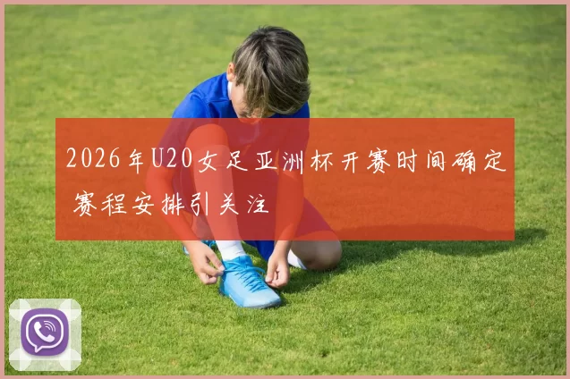 2026年U20女足亚洲杯开赛时间确定 赛程安排引关注