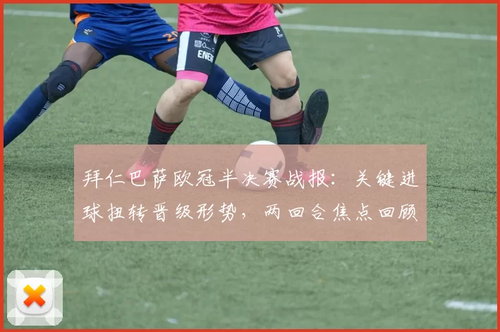 拜仁巴萨欧冠半决赛战报:关键进球扭转晋级形势,两回合焦点回顾