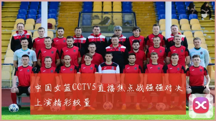 中国女篮CCTV5直播焦点战强强对决上演精彩较量
