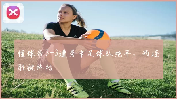 懂球帝3-3遭秀市足球队绝平，两连胜被终结