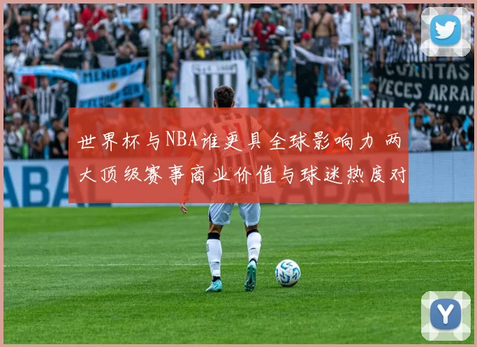 世界杯与NBA谁更具全球影响力 两大顶级赛事商业价值与球迷热度对比