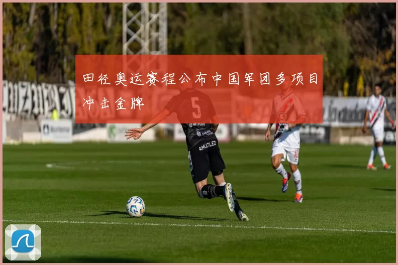 田径奥运赛程公布中国军团多项目冲击金牌