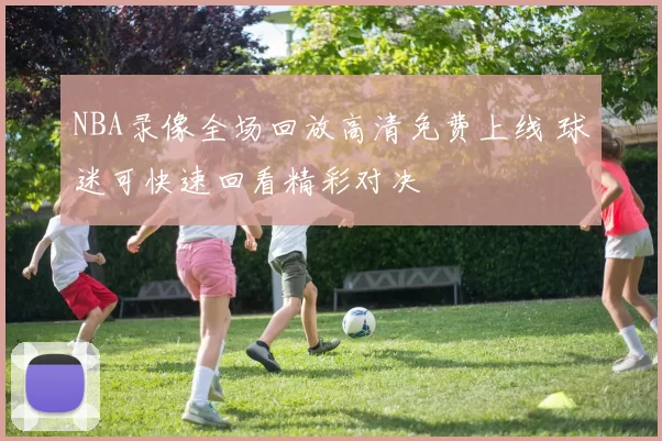 NBA录像全场回放高清免费上线 球迷可快速回看精彩对决