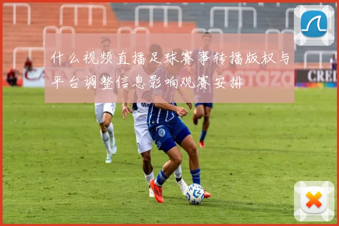 什么视频直播足球赛事转播版权与平台调整信息影响观赛安排