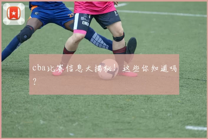 cba比赛信息大揭秘！这些你知道吗？