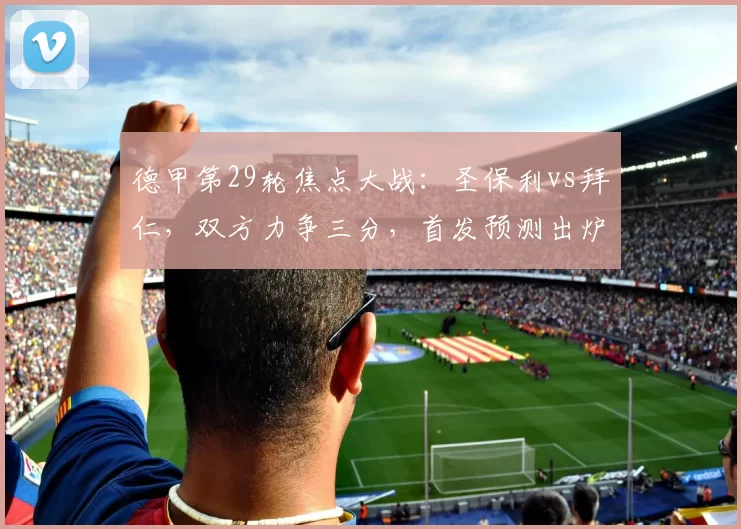 德甲第29轮焦点大战：圣保利vs拜仁，双方力争三分，首发预测出炉_战绩_纪录_附加