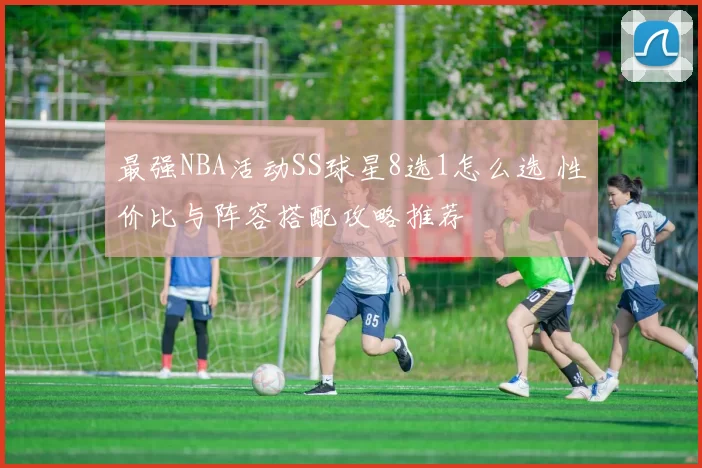 最强NBA活动SS球星8选1怎么选 性价比与阵容搭配攻略推荐