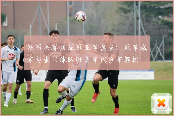 欧冠决赛历届冠亚军盘点：冠军城市与豪门球队胜负年代分布解析