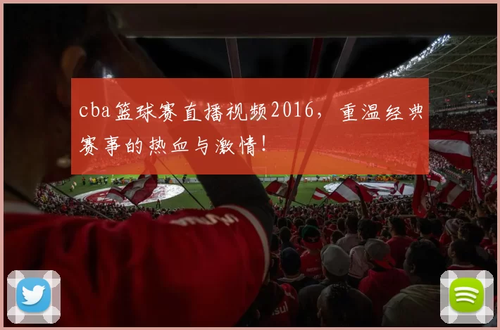 cba篮球赛直播视频2016，重温经典赛事的热血与激情！