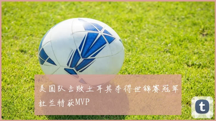 美国队击败土耳其夺得世锦赛冠军杜兰特获MVP