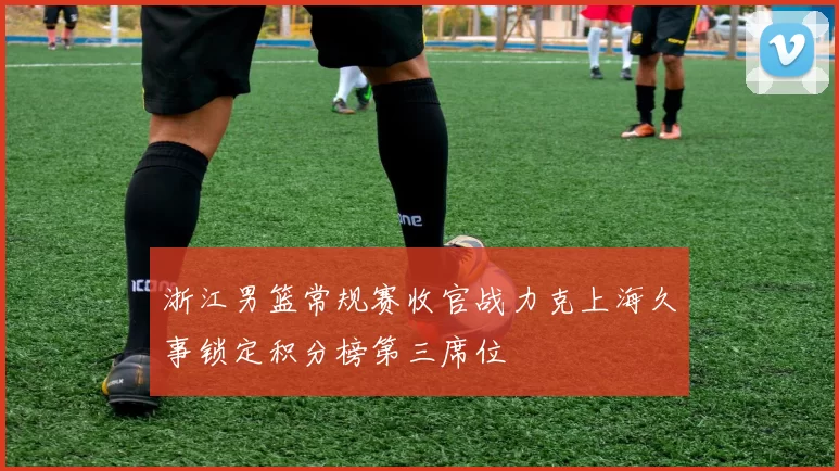 浙江男篮常规赛收官战力克上海久事锁定积分榜第三席位
