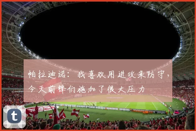 帕拉迪诺:我喜欢用进攻来防守,今天前锋们施加了很大压力