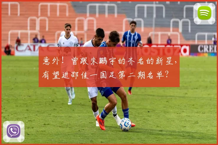 意外！曾跟朱鹏宇的齐名的新星，有望进邵佳一国足第二期名单？
