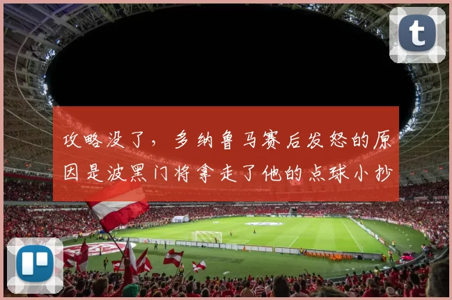 攻略没了，多纳鲁马赛后发怒的原因是波黑门将拿走了他的点球小抄