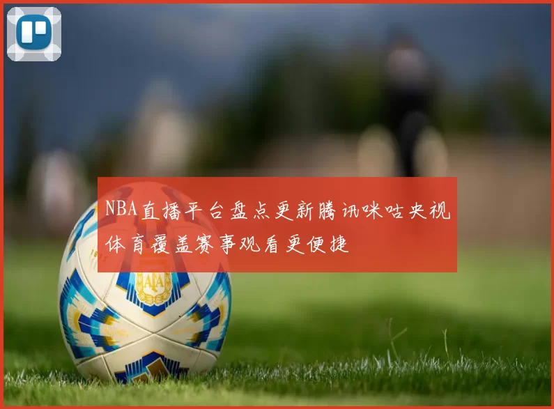 NBA直播平台盘点更新腾讯咪咕央视体育覆盖赛事观看更便捷