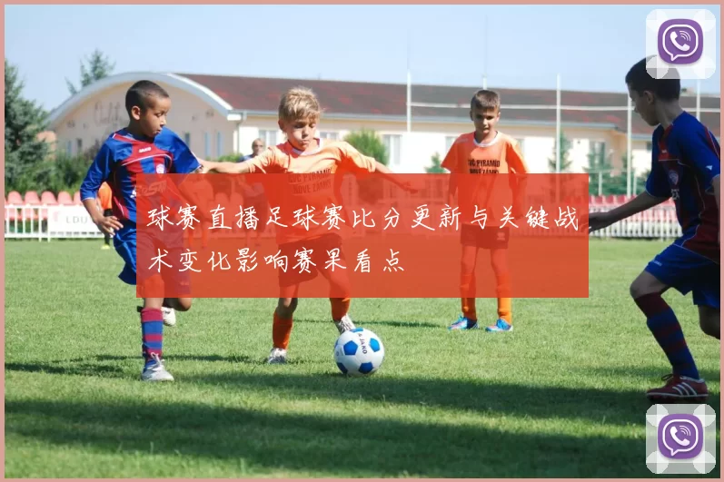 球赛直播足球赛比分更新与关键战术变化影响赛果看点