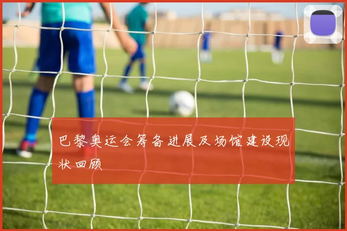 巴黎奥运会筹备进展及场馆建设现状回顾