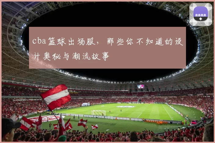 cba篮球出场服，那些你不知道的设计奥秘与潮流故事